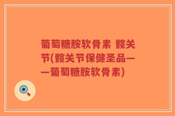 葡萄糖胺软骨素 髋关节(髋关节保健圣品——葡萄糖胺软骨素)-第1张图片-超越 葡萄糖胺软骨素 髋关节(髋关节保健圣品——葡萄糖胺软骨素)-第1张图片-超越