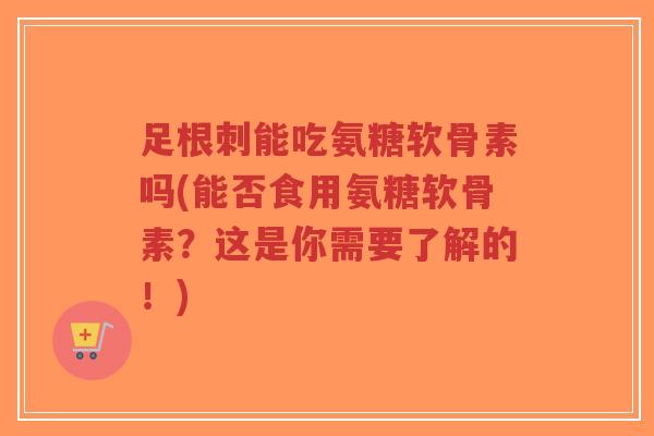 足根刺能吃氨糖软骨素吗(能否食用氨糖软骨素?这是你需要了解的!)-第1张图片-超越 足根刺能吃氨糖软骨素吗(能否食用氨糖软骨素?这是你需要了解的!)-第1张图片-超越