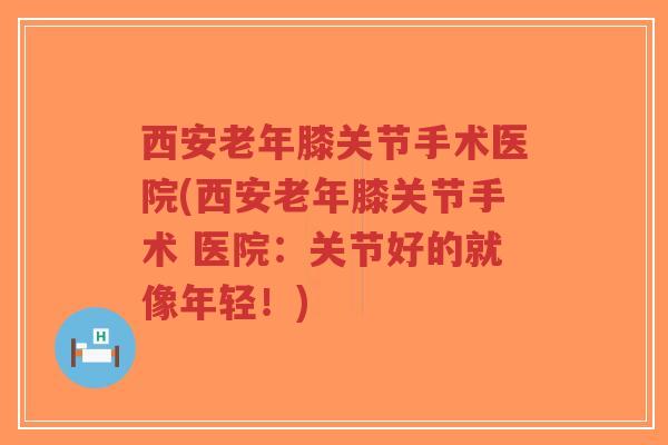 西安老年膝关节手术医院(西安老年膝关节手术 医院:关节好的就像年轻!)-第1张图片-超越 西安老年膝关节手术医院(西安老年膝关节手术 医院:关节好的就像年轻!)-第1张图片-超越