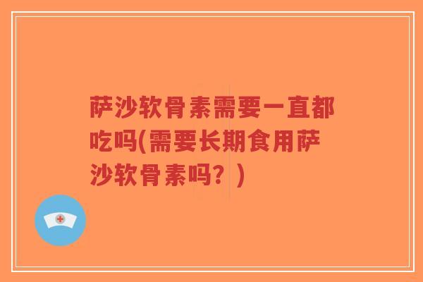 萨沙软骨素需要一直都吃吗(需要长期食用萨沙软骨素吗?)-第1张图片-超越 萨沙软骨素需要一直都吃吗(需要长期食用萨沙软骨素吗?)-第1张图片-超越