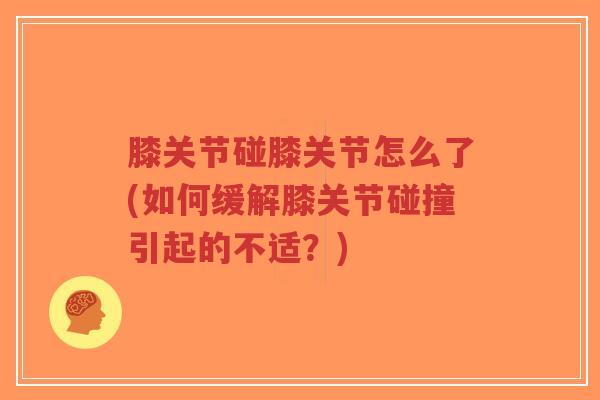 膝关节碰膝关节怎么了(如何缓解膝关节碰撞引起的不适?)-第1张图片-超越 膝关节碰膝关节怎么了(如何缓解膝关节碰撞引起的不适?)-第1张图片-超越