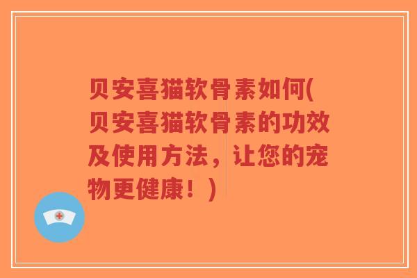 贝安喜猫软骨素如何(贝安喜猫软骨素的功效及使用方法,让您的宠物更健康!)-第1张图片-超越 贝安喜猫软骨素如何(贝安喜猫软骨素的功效及使用方法,让您的宠物更健康!)-第1张图片-超越
