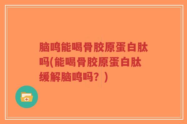 脑鸣能喝骨胶原蛋白肽吗(能喝骨胶原蛋白肽缓解脑鸣吗？)-第1张图片-超越