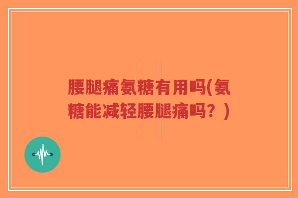 腰腿痛氨糖有用吗(氨糖能减轻腰腿痛吗?)-第1张图片-超越 腰腿痛氨糖有用吗(氨糖能减轻腰腿痛吗?)-第1张图片-超越
