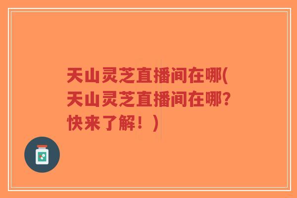 天山灵芝直播间在哪(天山灵芝直播间在哪?快来了解!)-第1张图片-超越 天山灵芝直播间在哪(天山灵芝直播间在哪?快来了解!)-第1张图片-超越