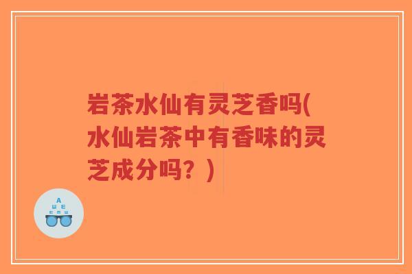 岩茶水仙有灵芝香吗(水仙岩茶中有香味的灵芝成分吗?)-第1张图片-超越 岩茶水仙有灵芝香吗(水仙岩茶中有香味的灵芝成分吗?)-第1张图片-超越