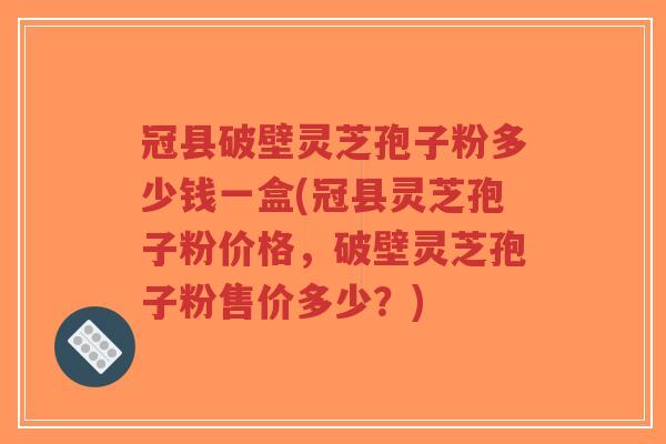 冠县破壁灵芝孢子粉多少钱一盒(冠县灵芝孢子粉价格,破壁灵芝孢子粉售价多少?)-第1张图片-超越 冠县破壁灵芝孢子粉多少钱一盒(冠县灵芝孢子粉价格,破壁灵芝孢子粉售价多少?)-第1张图片-超越