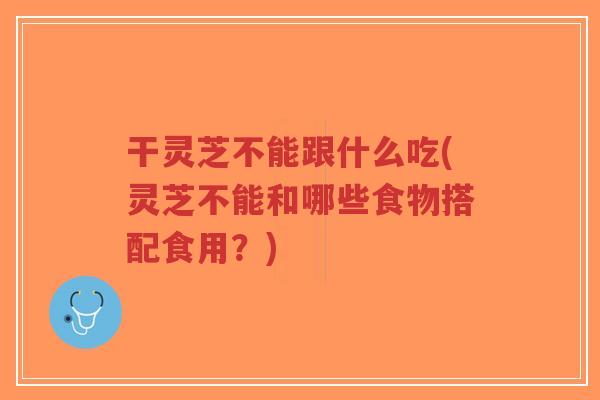 干灵芝不能跟什么吃(灵芝不能和哪些食物搭配食用？)-第1张图片-超越