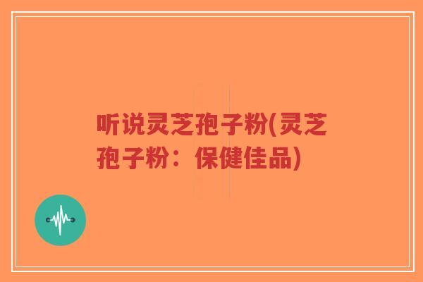 听说灵芝孢子粉(灵芝孢子粉：保健佳品)-第1张图片-超越