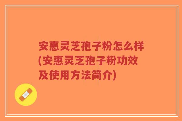 安惠灵芝孢子粉怎么样(安惠灵芝孢子粉功效及使用方法简介)-第1张图片-超越