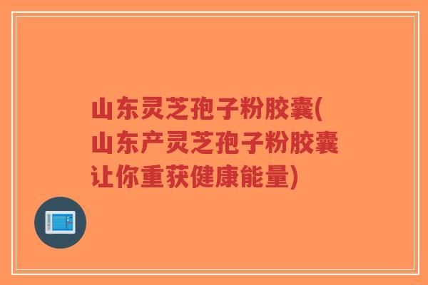山东灵芝孢子粉胶囊(山东产灵芝孢子粉胶囊让你重获健康能量)-第1张图片-超越 山东灵芝孢子粉胶囊(山东产灵芝孢子粉胶囊让你重获健康能量)-第1张图片-超越