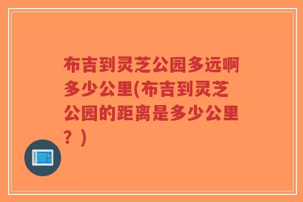 布吉到灵芝公园多远啊多少公里(布吉到灵芝公园的距离是多少公里?)-第1张图片-超越 布吉到灵芝公园多远啊多少公里(布吉到灵芝公园的距离是多少公里?)-第1张图片-超越