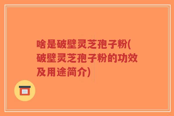 啥是破壁灵芝孢子粉(破壁灵芝孢子粉的功效及用途简介)-第1张图片-超越 啥是破壁灵芝孢子粉(破壁灵芝孢子粉的功效及用途简介)-第1张图片-超越