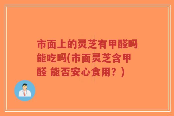 市面上的灵芝有甲醛吗能吃吗(市面灵芝含甲醛 能否安心食用?)-第1张图片-超越 市面上的灵芝有甲醛吗能吃吗(市面灵芝含甲醛 能否安心食用?)-第1张图片-超越