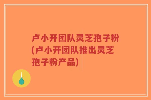 卢小开团队灵芝孢子粉(卢小开团队推出灵芝孢子粉产品)-第1张图片-超越 卢小开团队灵芝孢子粉(卢小开团队推出灵芝孢子粉产品)-第1张图片-超越