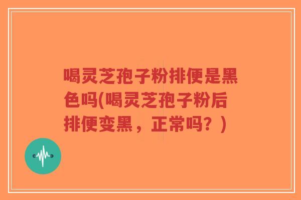 喝灵芝孢子粉排便是黑色吗(喝灵芝孢子粉后排便变黑,正常吗?)-第1张图片-超越 喝灵芝孢子粉排便是黑色吗(喝灵芝孢子粉后排便变黑,正常吗?)-第1张图片-超越