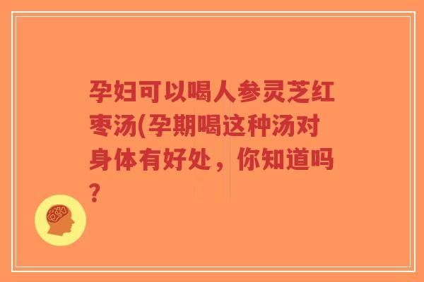 孕妇可以喝人参灵芝红枣汤(孕期喝这种汤对身体有好处,你知道吗?-第1张图片-超越 孕妇可以喝人参灵芝红枣汤(孕期喝这种汤对身体有好处,你知道吗?-第1张图片-超越