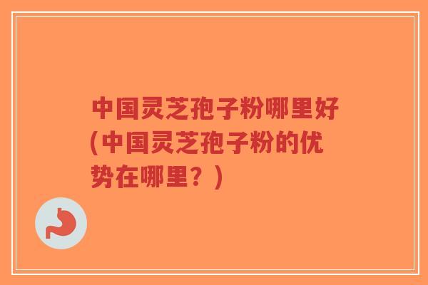 中国灵芝孢子粉哪里好(中国灵芝孢子粉的优势在哪里？)-第1张图片-超越