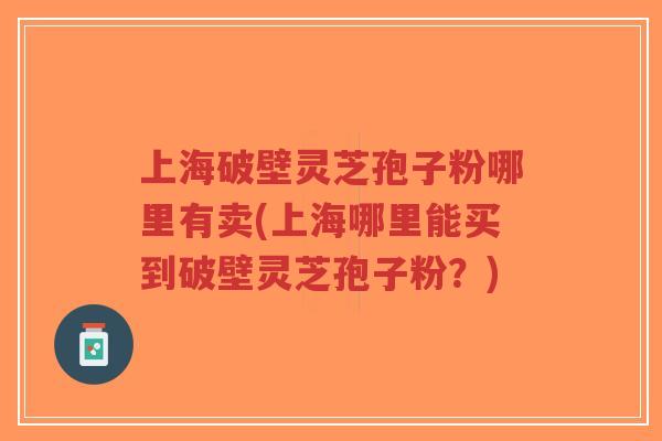 上海破壁灵芝孢子粉哪里有卖(上海哪里能买到破壁灵芝孢子粉?)-第1张图片-超越 上海破壁灵芝孢子粉哪里有卖(上海哪里能买到破壁灵芝孢子粉?)-第1张图片-超越