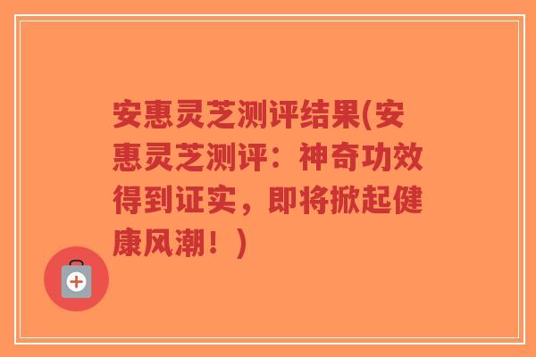 安惠灵芝测评结果(安惠灵芝测评:神奇功效得到证实,即将掀起健康风潮!)-第1张图片-超越 安惠灵芝测评结果(安惠灵芝测评:神奇功效得到证实,即将掀起健康风潮!)-第1张图片-超越