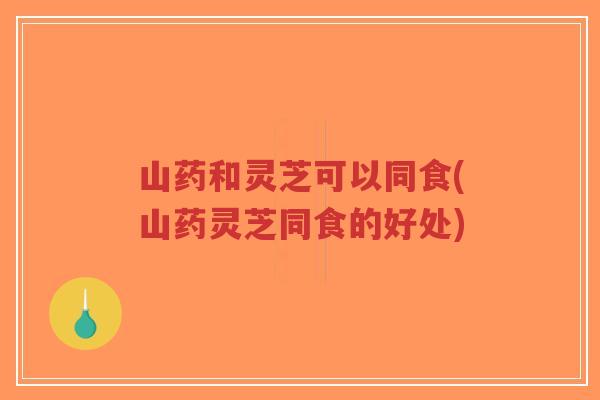 山药和灵芝可以同食(山药灵芝同食的好处)-第1张图片-超越 山药和灵芝可以同食(山药灵芝同食的好处)-第1张图片-超越