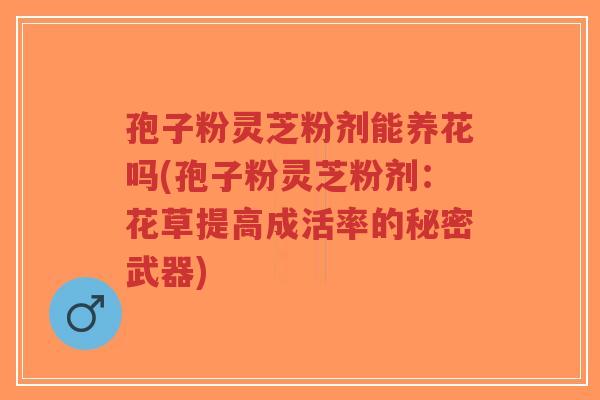 孢子粉灵芝粉剂能养花吗(孢子粉灵芝粉剂：花草提高成活率的秘密武器)-第1张图片-超越