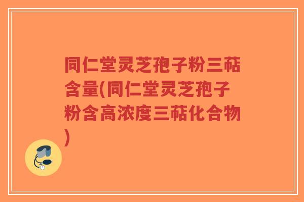 同仁堂灵芝孢子粉三萜含量(同仁堂灵芝孢子粉含高浓度三萜化合物)-第1张图片-超越 同仁堂灵芝孢子粉三萜含量(同仁堂灵芝孢子粉含高浓度三萜化合物)-第1张图片-超越