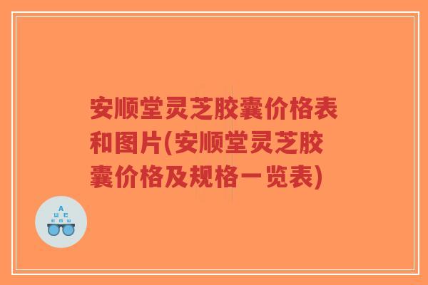 安顺堂灵芝胶囊价格表和图片(安顺堂灵芝胶囊价格及规格一览表)-第1张图片-超越 安顺堂灵芝胶囊价格表和图片(安顺堂灵芝胶囊价格及规格一览表)-第1张图片-超越