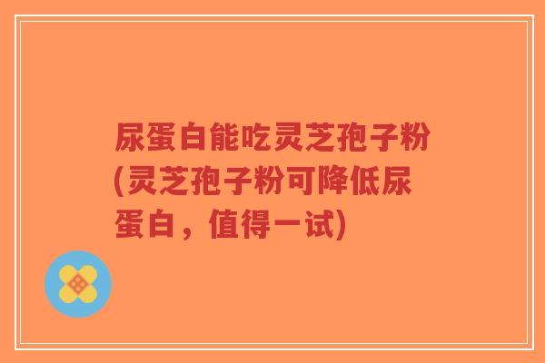 尿蛋白能吃灵芝孢子粉(灵芝孢子粉可降低尿蛋白,值得一试)-第1张图片-超越 尿蛋白能吃灵芝孢子粉(灵芝孢子粉可降低尿蛋白,值得一试)-第1张图片-超越