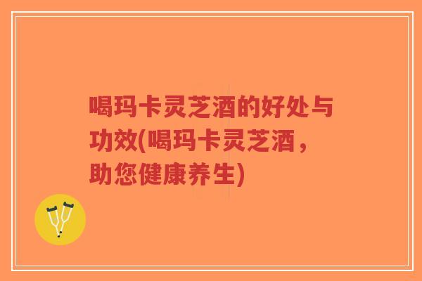 喝玛卡灵芝酒的好处与功效(喝玛卡灵芝酒,助您健康养生)-第1张图片-超越 喝玛卡灵芝酒的好处与功效(喝玛卡灵芝酒,助您健康养生)-第1张图片-超越