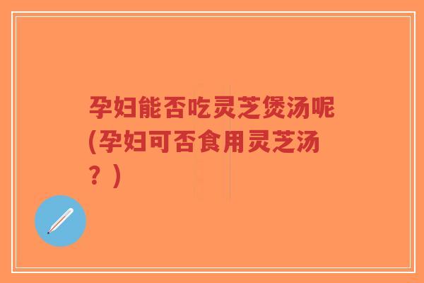 孕妇能否吃灵芝煲汤呢(孕妇可否食用灵芝汤?)-第1张图片-超越 孕妇能否吃灵芝煲汤呢(孕妇可否食用灵芝汤?)-第1张图片-超越