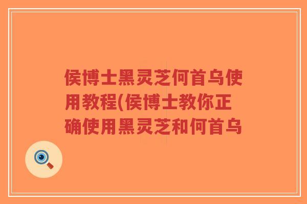侯博士黑灵芝何首乌使用教程(侯博士教你正确使用黑灵芝和何首乌-第1张图片-超越 侯博士黑灵芝何首乌使用教程(侯博士教你正确使用黑灵芝和何首乌-第1张图片-超越