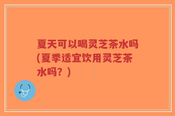 夏天可以喝灵芝茶水吗(夏季适宜饮用灵芝茶水吗?)-第1张图片-超越 夏天可以喝灵芝茶水吗(夏季适宜饮用灵芝茶水吗?)-第1张图片-超越