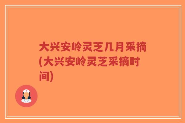 大兴安岭灵芝几月采摘(大兴安岭灵芝采摘时间)-第1张图片-超越