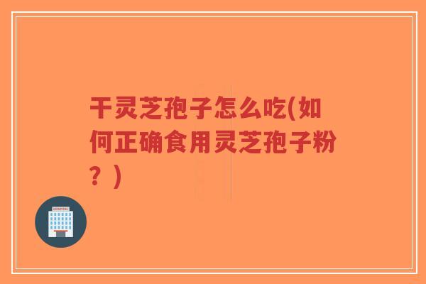 干灵芝孢子怎么吃(如何正确食用灵芝孢子粉?)-第1张图片-超越 干灵芝孢子怎么吃(如何正确食用灵芝孢子粉?)-第1张图片-超越