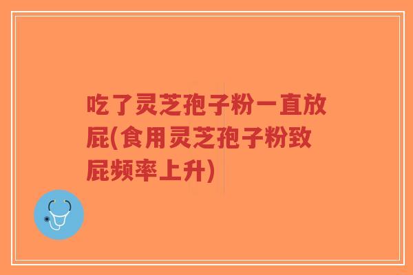 吃了灵芝孢子粉一直放屁(食用灵芝孢子粉致屁频率上升)-第1张图片-超越 吃了灵芝孢子粉一直放屁(食用灵芝孢子粉致屁频率上升)-第1张图片-超越