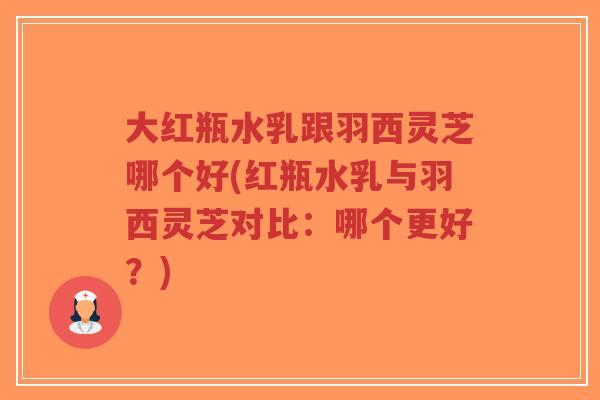 大红瓶水乳跟羽西灵芝哪个好(红瓶水乳与羽西灵芝对比:哪个更好?)-第1张图片-超越 大红瓶水乳跟羽西灵芝哪个好(红瓶水乳与羽西灵芝对比:哪个更好?)-第1张图片-超越