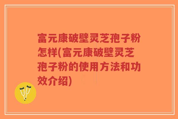 富元康破壁灵芝孢子粉怎样(富元康破壁灵芝孢子粉的使用方法和功效介绍)-第1张图片-超越 富元康破壁灵芝孢子粉怎样(富元康破壁灵芝孢子粉的使用方法和功效介绍)-第1张图片-超越