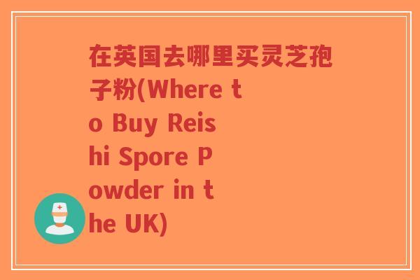 在英国去哪里买灵芝孢子粉(Where to Buy Reishi Spore Powder in the UK)-第1张图片-超越 在英国去哪里买灵芝孢子粉(Where to Buy Reishi Spore Powder in the UK)-第1张图片-超越