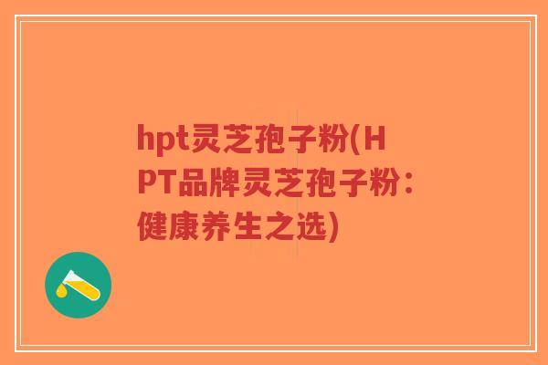 hpt灵芝孢子粉(HPT品牌灵芝孢子粉:健康养生之选)-第1张图片-超越 hpt灵芝孢子粉(HPT品牌灵芝孢子粉:健康养生之选)-第1张图片-超越