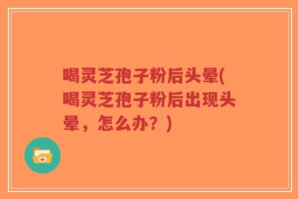 喝灵芝孢子粉后头晕(喝灵芝孢子粉后出现头晕,怎么办?)-第1张图片-超越 喝灵芝孢子粉后头晕(喝灵芝孢子粉后出现头晕,怎么办?)-第1张图片-超越
