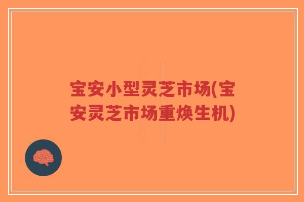 宝安小型灵芝市场(宝安灵芝市场重焕生机)-第1张图片-超越 宝安小型灵芝市场(宝安灵芝市场重焕生机)-第1张图片-超越