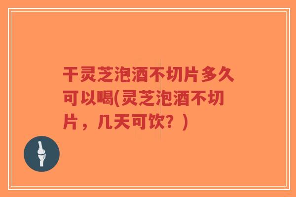 干灵芝泡酒不切片多久可以喝(灵芝泡酒不切片,几天可饮?)-第1张图片-超越 干灵芝泡酒不切片多久可以喝(灵芝泡酒不切片,几天可饮?)-第1张图片-超越