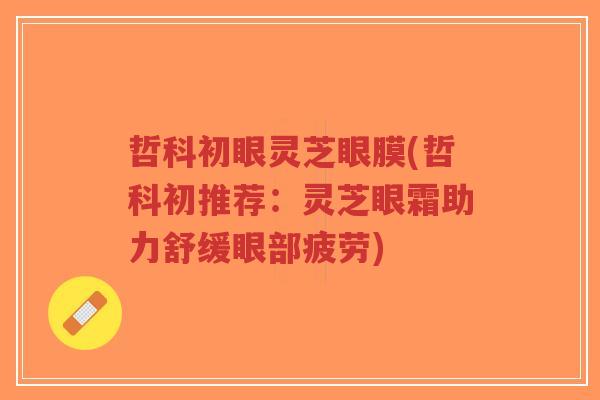 哲科初眼灵芝眼膜(哲科初推荐:灵芝眼霜助力舒缓眼部疲劳)-第1张图片-超越 哲科初眼灵芝眼膜(哲科初推荐:灵芝眼霜助力舒缓眼部疲劳)-第1张图片-超越
