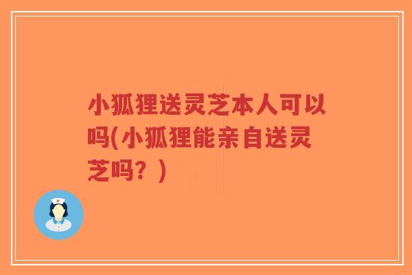 小狐狸送灵芝本人可以吗(小狐狸能亲自送灵芝吗?)-第1张图片-超越 小狐狸送灵芝本人可以吗(小狐狸能亲自送灵芝吗?)-第1张图片-超越
