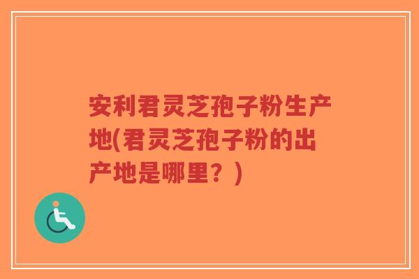 安利君灵芝孢子粉生产地(君灵芝孢子粉的出产地是哪里?)-第1张图片-超越 安利君灵芝孢子粉生产地(君灵芝孢子粉的出产地是哪里?)-第1张图片-超越