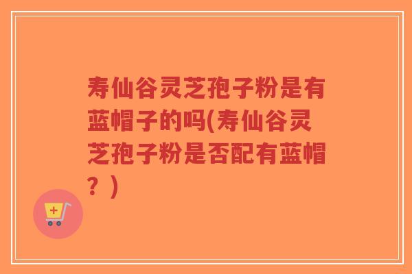 寿仙谷灵芝孢子粉是有蓝帽子的吗(寿仙谷灵芝孢子粉是否配有蓝帽?)-第1张图片-超越 寿仙谷灵芝孢子粉是有蓝帽子的吗(寿仙谷灵芝孢子粉是否配有蓝帽?)-第1张图片-超越