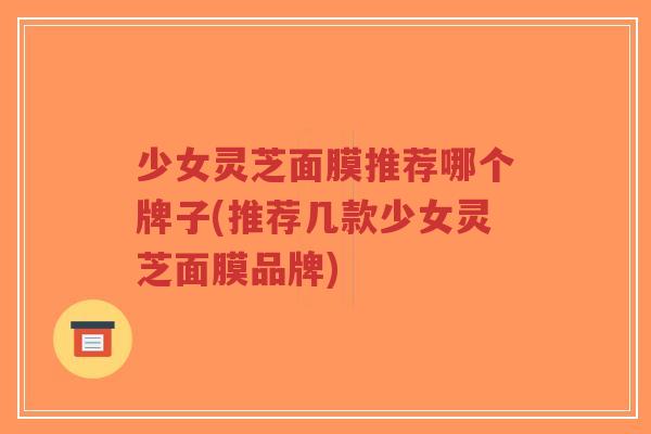 少女灵芝面膜推荐哪个牌子(推荐几款少女灵芝面膜品牌)-第1张图片-超越 少女灵芝面膜推荐哪个牌子(推荐几款少女灵芝面膜品牌)-第1张图片-超越