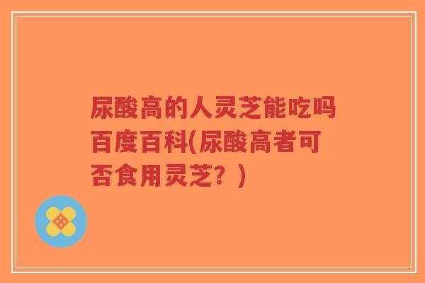 尿酸高的人灵芝能吃吗百度百科(尿酸高者可否食用灵芝?)-第1张图片-超越 尿酸高的人灵芝能吃吗百度百科(尿酸高者可否食用灵芝?)-第1张图片-超越