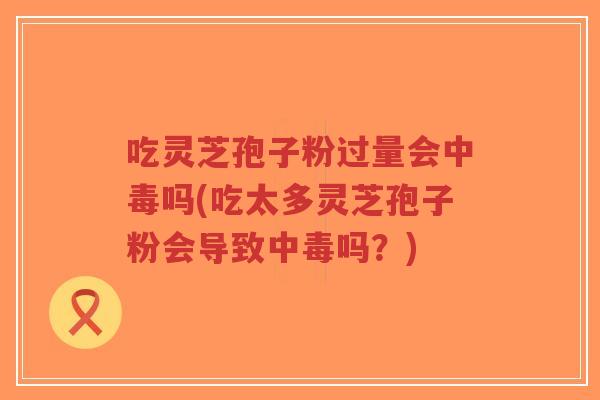 吃灵芝孢子粉过量会中毒吗(吃太多灵芝孢子粉会导致中毒吗？)-第1张图片-超越